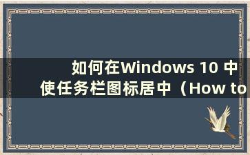 如何在Windows 10 中使任务栏图标居中（How to center the Icons on the Windows 10 taskbar）